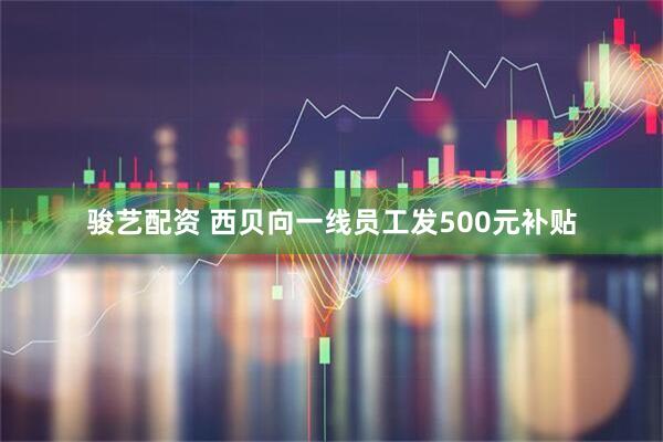 骏艺配资 西贝向一线员工发500元补贴