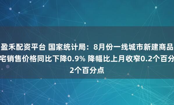 盈禾配资平台 国家统计局：8月份一线城市新建商品住宅销售价格同比下降0.9% 降幅比上月收窄0.2个百分点