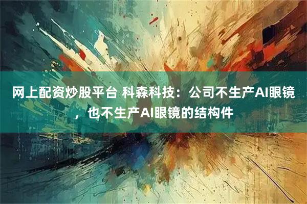 网上配资炒股平台 科森科技：公司不生产AI眼镜，也不生产AI眼镜的结构件