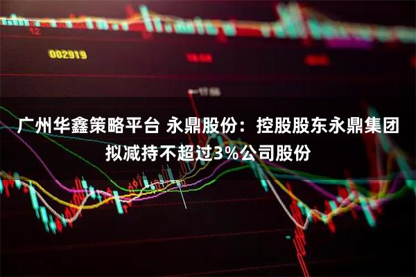 广州华鑫策略平台 永鼎股份：控股股东永鼎集团拟减持不超过3%公司股份