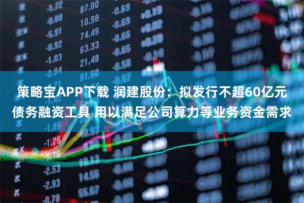 策略宝APP下载 润建股份：拟发行不超60亿元债务融资工具 用以满足公司算力等业务资金需求