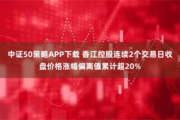 中证50策略APP下载 香江控股连续2个交易日收盘价格涨幅偏离值累计超20%