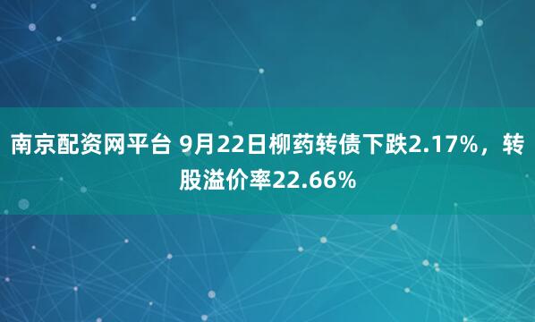 南京配资网平台 9月22日柳药转债下跌2.17%，转股溢价率22.66%
