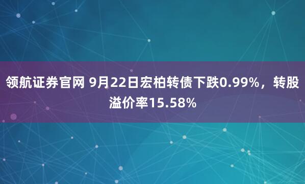 领航证券官网 9月22日宏柏转债下跌0.99%，转股溢价率15.58%