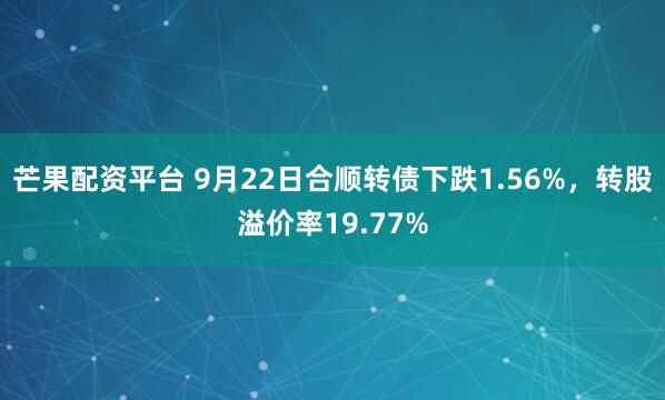 芒果配资平台 9月22日合顺转债下跌1.56%,转股溢价率19.77%
