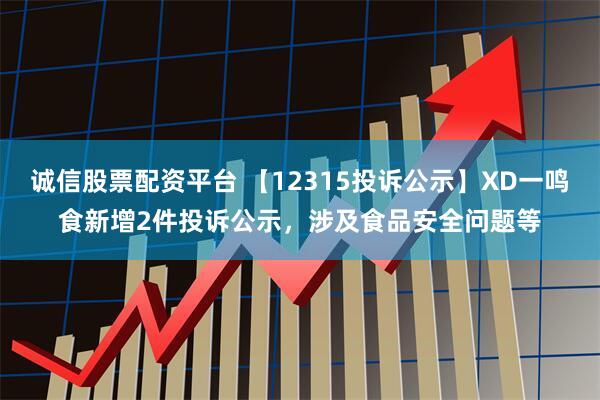诚信股票配资平台 【12315投诉公示】XD一鸣食新增2件投诉公示，涉及食品安全问题等