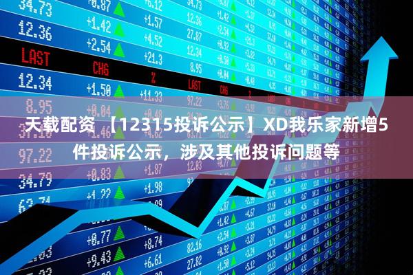 天载配资 【12315投诉公示】XD我乐家新增5件投诉公示，涉及其他投诉问题等