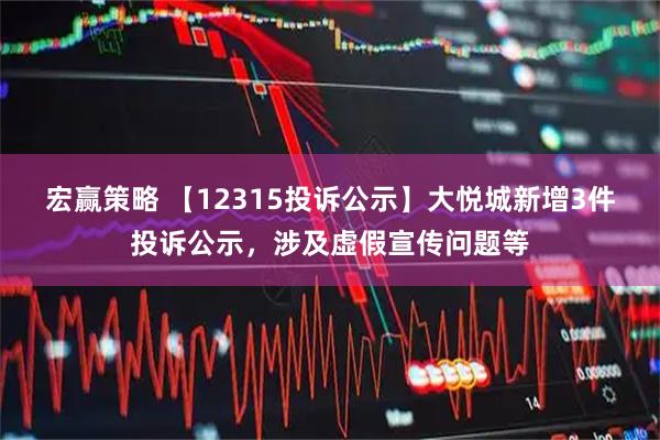 宏赢策略 【12315投诉公示】大悦城新增3件投诉公示，涉及虚假宣传问题等