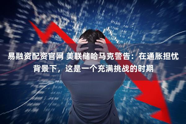 易融资配资官网 美联储哈马克警告：在通胀担忧背景下，这是一个充满挑战的时期