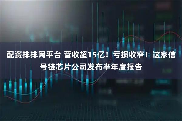 配资排排网平台 营收超15亿！亏损收窄！这家信号链芯片公司发布半年度报告