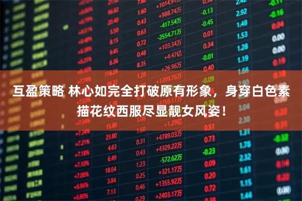 互盈策略 林心如完全打破原有形象，身穿白色素描花纹西服尽显靓女风姿！