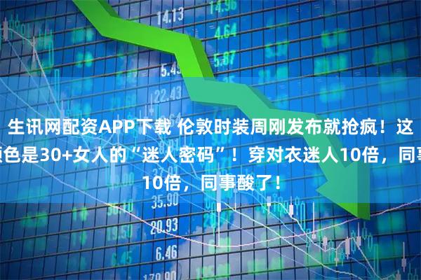 生讯网配资APP下载 伦敦时装周刚发布就抢疯！这10个颜色是30+女人的“迷人密码”！穿对衣迷人10倍，同事酸了！