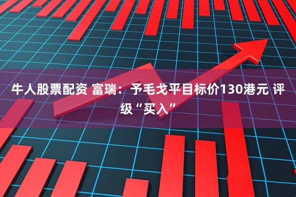 牛人股票配资 富瑞：予毛戈平目标价130港元 评级“买入”