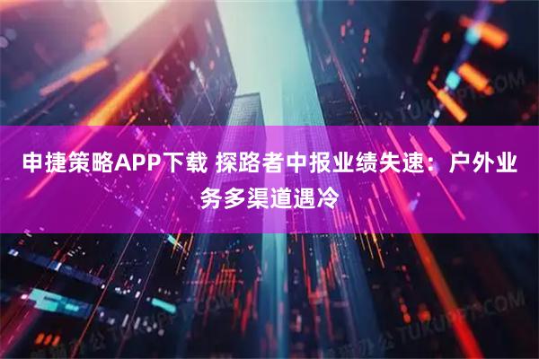申捷策略APP下载 探路者中报业绩失速：户外业务多渠道遇冷