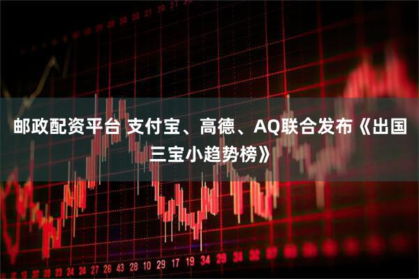 邮政配资平台 支付宝、高德、AQ联合发布《出国三宝小趋势榜》