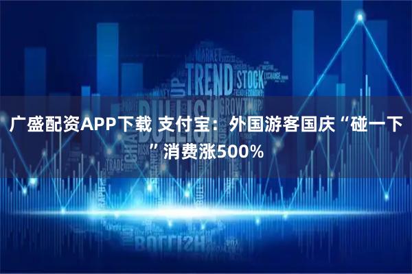 广盛配资APP下载 支付宝：外国游客国庆“碰一下”消费涨500%
