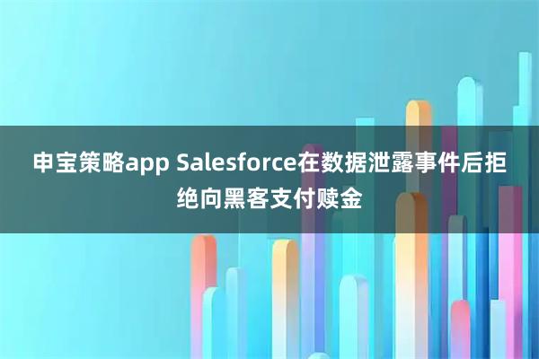 申宝策略app Salesforce在数据泄露事件后拒绝向黑客支付赎金