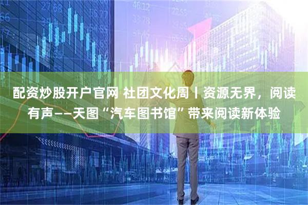 配资炒股开户官网 社团文化周丨资源无界，阅读有声——天图“汽车图书馆”带来阅读新体验