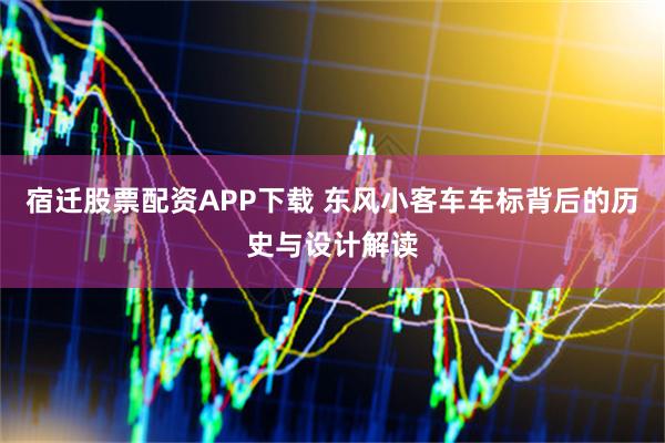宿迁股票配资APP下载 东风小客车车标背后的历史与设计解读