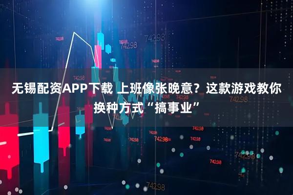 无锡配资APP下载 上班像张晚意？这款游戏教你换种方式“搞事业”