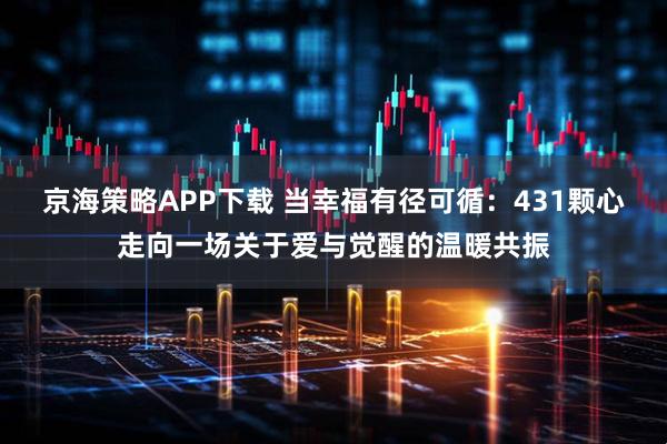 京海策略APP下载 当幸福有径可循：431颗心走向一场关于爱与觉醒的温暖共振