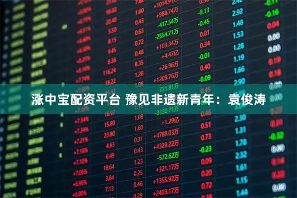 涨中宝配资平台 豫见非遗新青年：袁俊涛