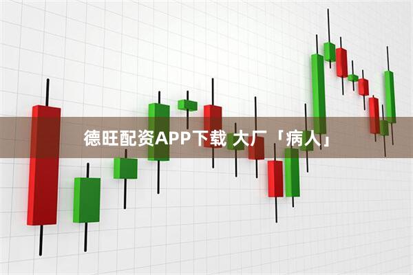 德旺配资APP下载 大厂「病人」