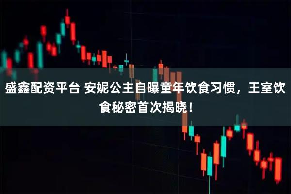 盛鑫配资平台 安妮公主自曝童年饮食习惯，王室饮食秘密首次揭晓！