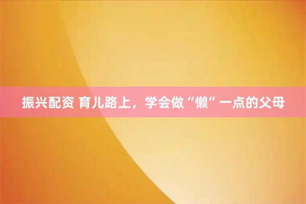 振兴配资 育儿路上，学会做“懒”一点的父母