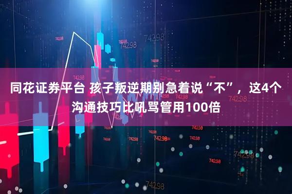 同花证券平台 孩子叛逆期别急着说“不”，这4个沟通技巧比吼骂管用100倍