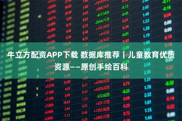 牛立方配资APP下载 数据库推荐｜儿童教育优质资源——原创手绘百科