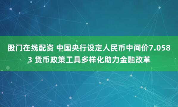 股门在线配资 中国央行设定人民币中间价7.0583 货币政策工具多样化助力金融改革