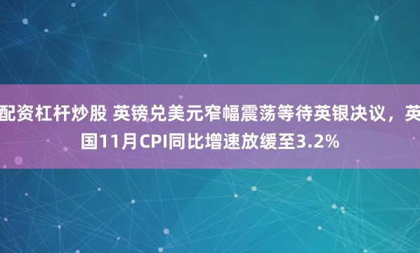 配资杠杆炒股 英镑兑美元窄幅震荡等待英银决议，英国11月CPI同比增速放缓至3.2%