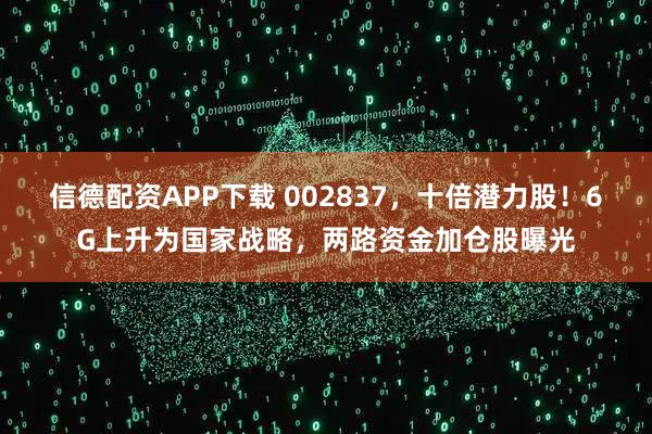 信德配资APP下载 002837，十倍潜力股！6G上升为国家战略，两路资金加仓股曝光