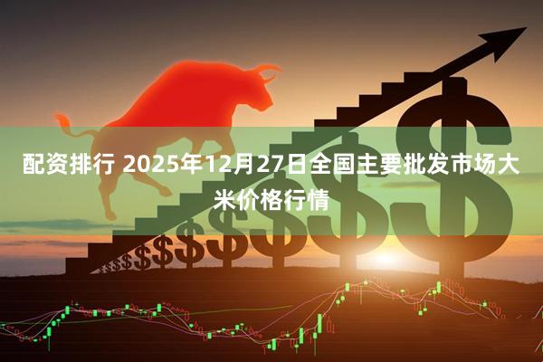 配资排行 2025年12月27日全国主要批发市场大米价格行情