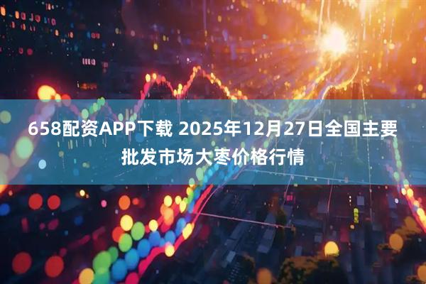 658配资APP下载 2025年12月27日全国主要批发市场大枣价格行情