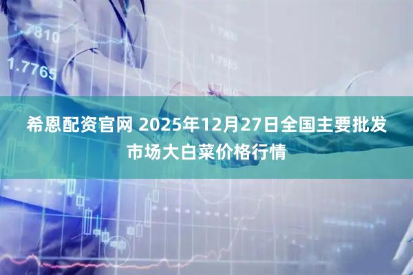希恩配资官网 2025年12月27日全国主要批发市场大白菜价格行情