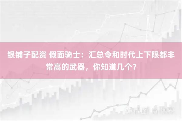 银铺子配资 假面骑士：汇总令和时代上下限都非常高的武器，你知道几个？