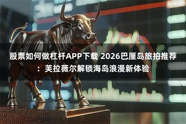 股票如何做杠杆APP下载 2026巴厘岛旅拍推荐：芙拉薇尔解锁海岛浪漫新体验