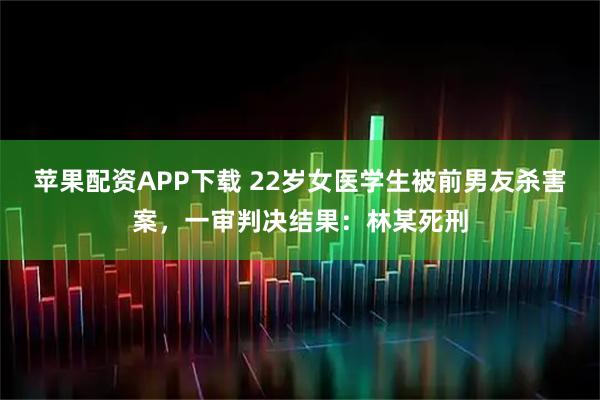 苹果配资APP下载 22岁女医学生被前男友杀害案，一审判决结果：林某死刑