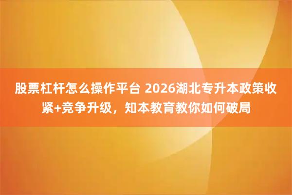 股票杠杆怎么操作平台 2026湖北专升本政策收紧+竞争升级，知本教育教你如何破局