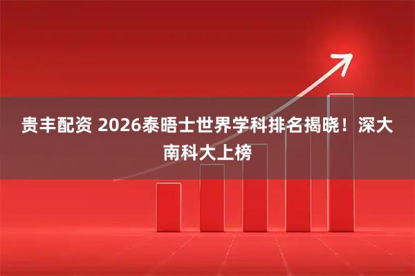 贵丰配资 2026泰晤士世界学科排名揭晓！深大南科大上榜