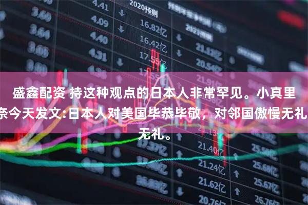 盛鑫配资 持这种观点的日本人非常罕见。小真里奈今天发文:日本人对美国毕恭毕敬，对邻国傲慢无礼。