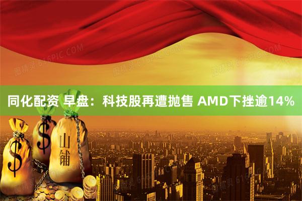 同化配资 早盘：科技股再遭抛售 AMD下挫逾14%