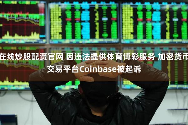 在线炒股配资官网 因违法提供体育博彩服务 加密货币交易平台Coinbase被起诉