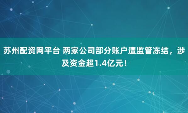 苏州配资网平台 两家公司部分账户遭监管冻结，涉及资金超1.4亿元！