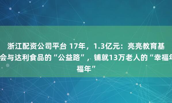 浙江配资公司平台 17年，1.3亿元：亮亮教育基金会与达利食品的“公益路”，铺就13万老人的“幸福年”