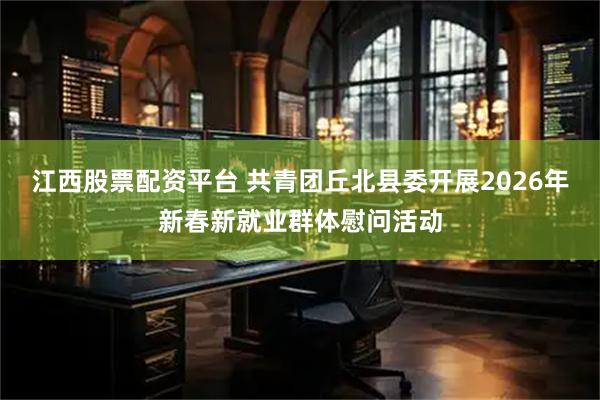 江西股票配资平台 共青团丘北县委开展2026年新春新就业群体慰问活动