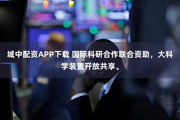 城中配资APP下载 国际科研合作联合资助，大科学装置开放共享。