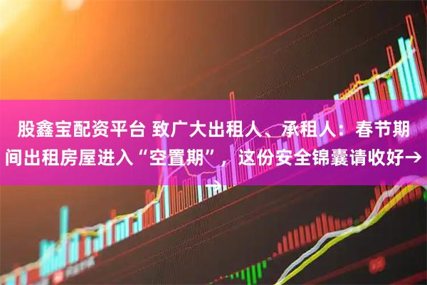 股鑫宝配资平台 致广大出租人、承租人：春节期间出租房屋进入“空置期”，这份安全锦囊请收好→